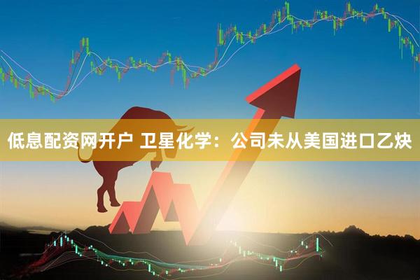 低息配资网开户 卫星化学：公司未从美国进口乙炔
