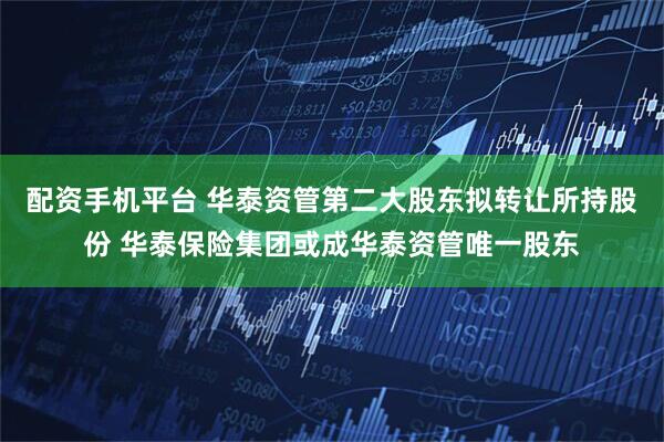 配资手机平台 华泰资管第二大股东拟转让所持股份 华泰保险集团或成华泰资管唯一股东