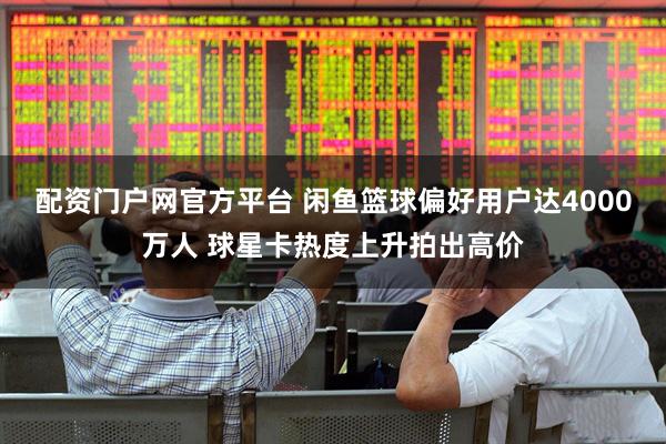 配资门户网官方平台 闲鱼篮球偏好用户达4000万人 球星卡热度上升拍出高价