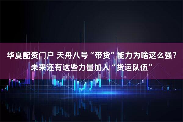 华夏配资门户 天舟八号“带货”能力为啥这么强？未来还有这些力量加入“货运队伍”