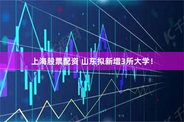上海股票配资 山东拟新增3所大学！