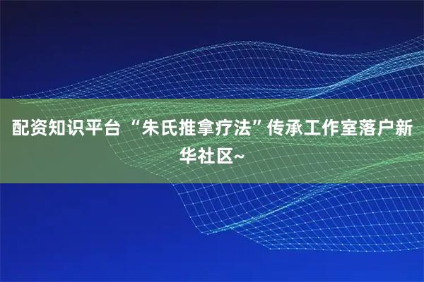 配资知识平台 “朱氏推拿疗法”传承工作室落户新华社区~